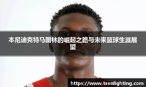 本尼迪克特马图林的崛起之路与未来篮球生涯展望