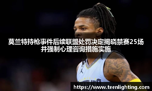 莫兰特持枪事件后续联盟处罚决定揭晓禁赛25场并强制心理咨询措施实施