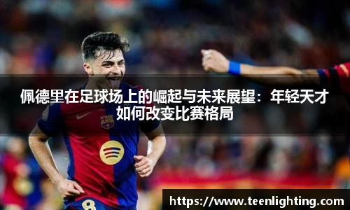 佩德里在足球场上的崛起与未来展望：年轻天才如何改变比赛格局