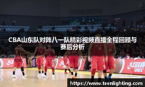 CBA山东队对阵八一队精彩视频直播全程回顾与赛后分析