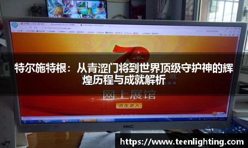 特尔施特根：从青涩门将到世界顶级守护神的辉煌历程与成就解析