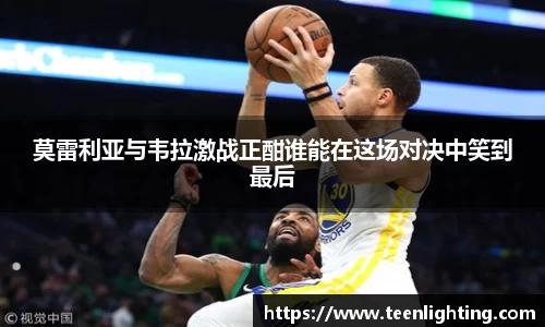 莫雷利亚与韦拉激战正酣谁能在这场对决中笑到最后