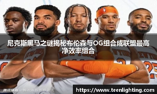 尼克斯黑马之谜揭秘布伦森与OG组合成联盟最高净效率组合