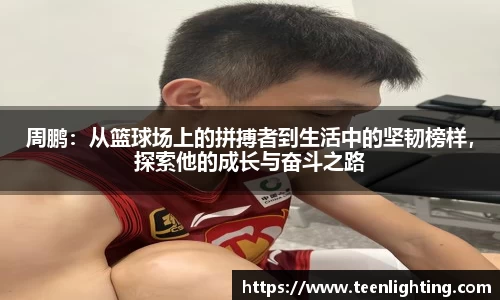 周鹏：从篮球场上的拼搏者到生活中的坚韧榜样，探索他的成长与奋斗之路